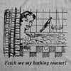  Fetch Me My Bathing Toaster Womens T Shirt 