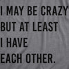  I May Be Crazy But At Least I Have Each Other Womens T Shirt 