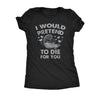  I Would Pretend To Die For You Womens T Shirt 