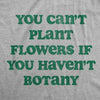  You Cant Plant Flowers If You Havent Botany Womens T Shirt 