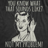  You Know What That Sounds Like Not My Problem! Womens T Shirt 
